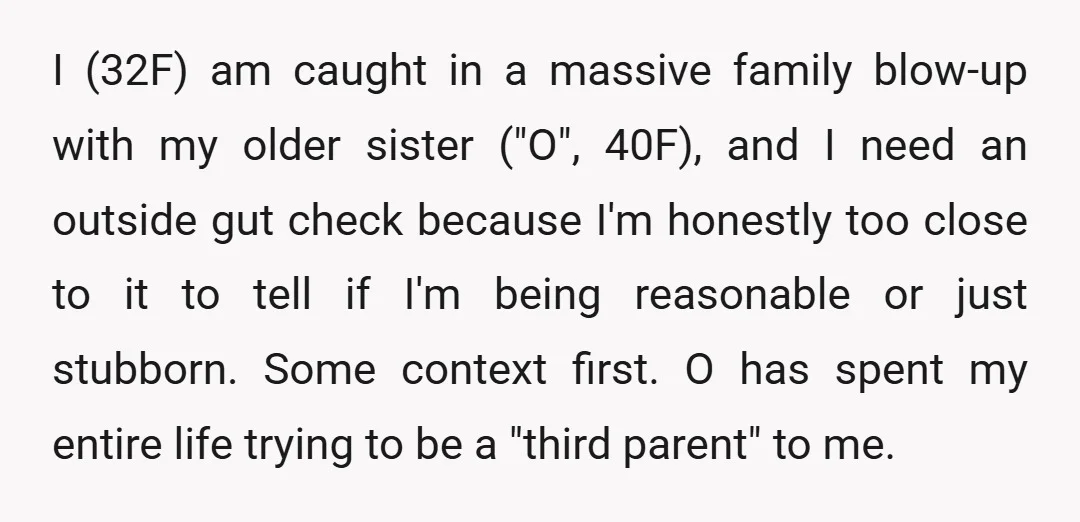 I (32F) am caught in a massive family blow-up with my older sister ("O", 40F), and I need an outside gut check because I'm honestly too close to it to...