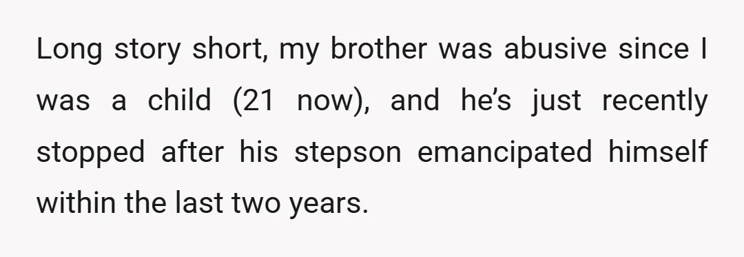 Long story short, my brother was abusive since I was a child (21 now), and he’s just recently stopped after his stepson emancipated himself within the last two years.