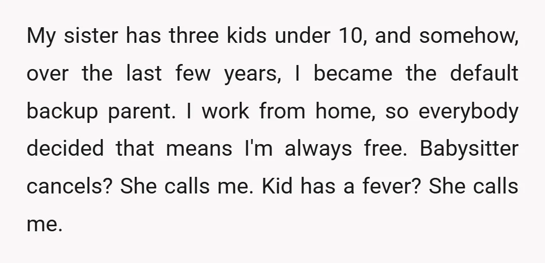 My sister has three kids under 10, and somehow, over the last few years, I became the default backup parent. I work from home, so everybody decided that means I'm...