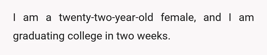 I am a twenty-two-year-old female, and I am graduating college in two weeks.