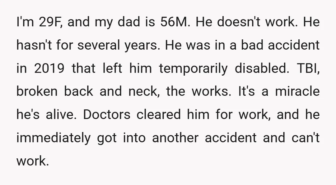 I'm 29F, and my dad is 56M. He doesn't work. He hasn't for several years. He was in a bad accident in 2019 that left him temporarily disabled. TBI, broken...