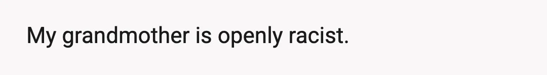 My grandmother is openly racist.