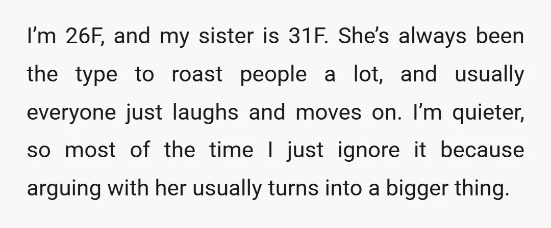 I’m 26F, and my sister is 31F. She’s always been the type to roast people a lot, and usually everyone just laughs and moves on. I’m quieter, so most of...