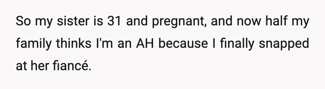 So my sister is 31 and pregnant, and now half my family thinks I'm an AH because I finally snapped at her fiancé.