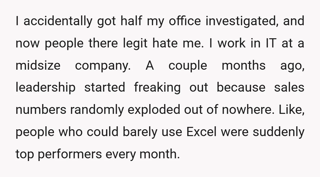I accidentally got half my office investigated, and now people there legit hate me. I work in IT at a midsize company. A couple months ago, leadership started freaking out...