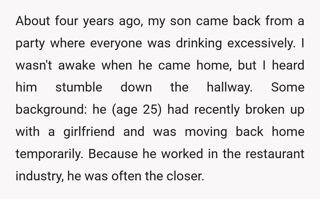 About four years ago, my son came back from a party where everyone was drinking excessively. I wasn't awake when he came home, but I heard him stumble down the...