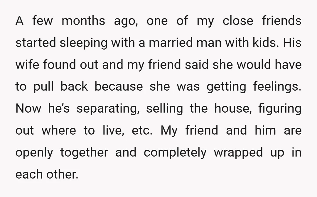 A few months ago, one of my close friends started sleeping with a married man with kids. His wife found out and my friend said she would have to pull...
