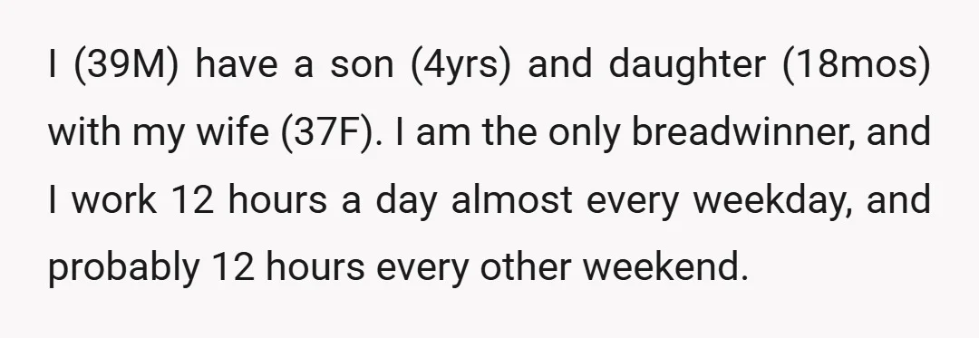 I (39M) have a son (4yrs) and daughter (18mos) with my wife (37F). I am the only breadwinner, and I work 12 hours a day almost every weekday, and probably...