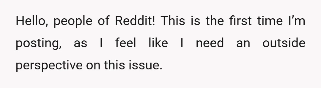 Hello, people of Reddit! This is the first time I’m posting, as I feel like I need an outside perspective on this issue.