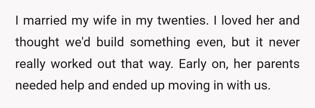 I married my wife in my twenties. I loved her and thought we'd build something even, but it never really worked out that way. Early on, her parents needed help...