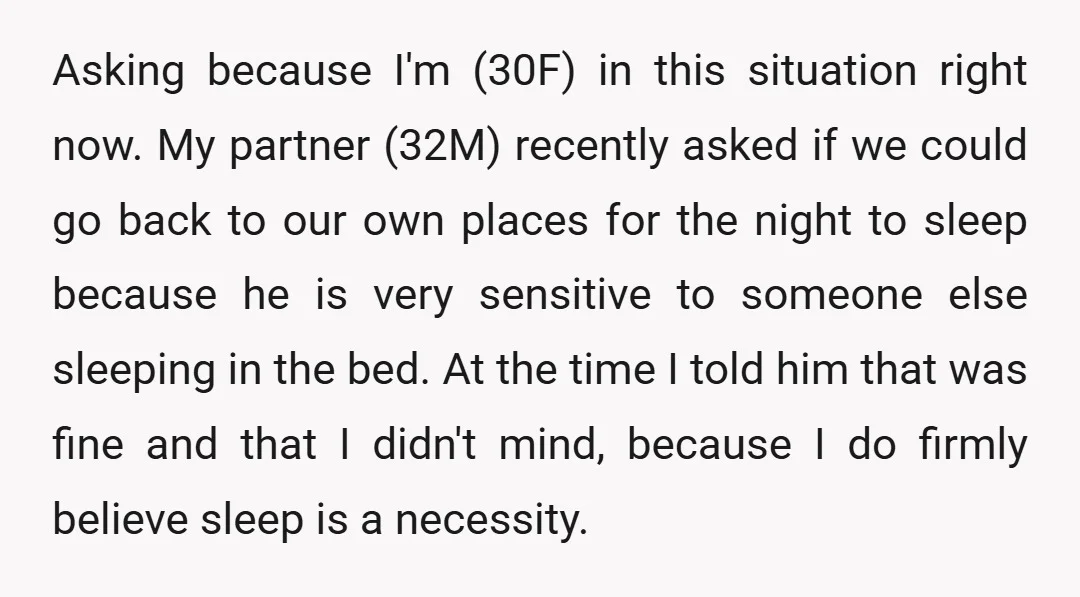 Asking because I'm (30F) in this situation right now. My partner (32M) recently asked if we could go back to our own places for the night to sleep because he...