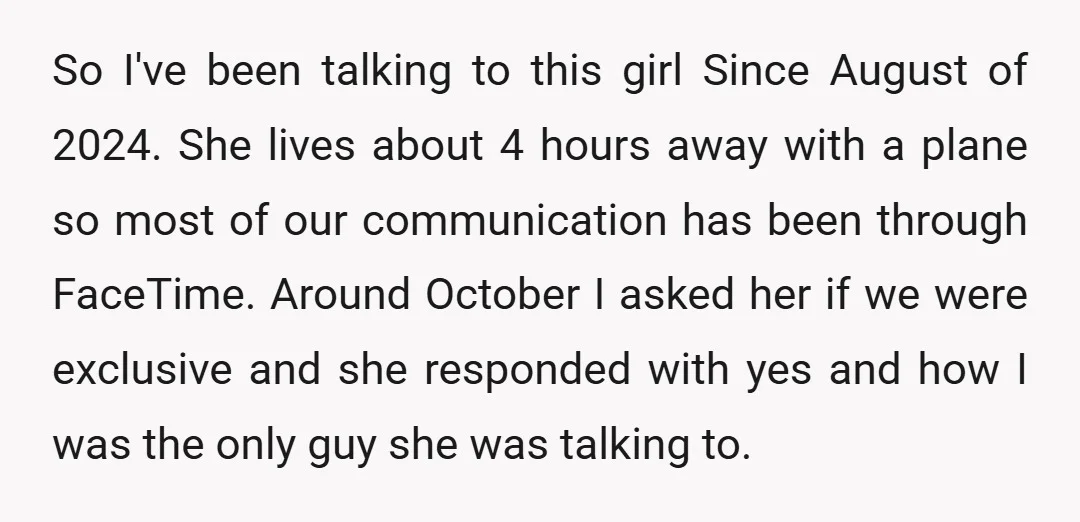 So I've been talking to this girl Since August of 2024. She lives about 4 hours away with a plane so most of our communication has been through FaceTime. Around...