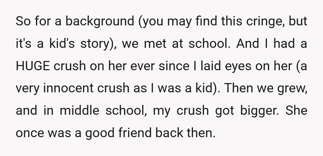 So for a background (you may find this cringe, but it's a kid's story), we met at school. And I had a HUGE crush on her ever since I laid...