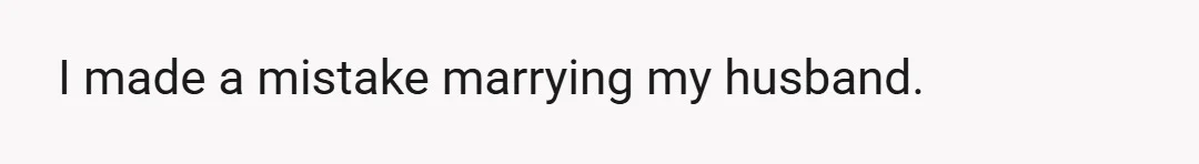 I made a mistake marrying my husband.