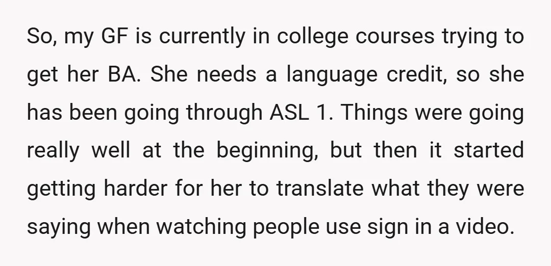 So, my GF is currently in college courses trying to get her BA. She needs a language credit, so she has been going through ASL 1. Things were going really...