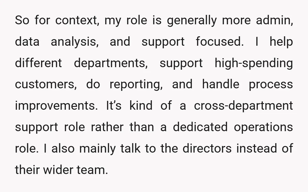 So for context, my role is generally more admin, data analysis, and support focused. I help different departments, support high-spending customers, do reporting, and handle process improvements. It’s kind of...