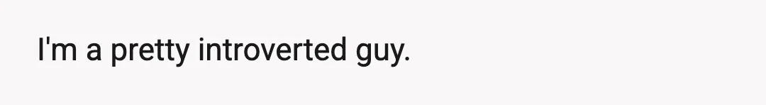 I'm a pretty introverted guy.
