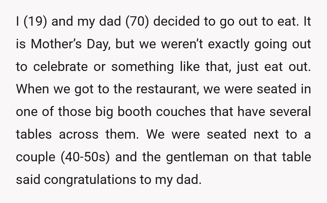 I (19) and my dad (70) decided to go out to eat. It is Mother’s Day, but we weren’t exactly going out to celebrate or something like that, just eat...