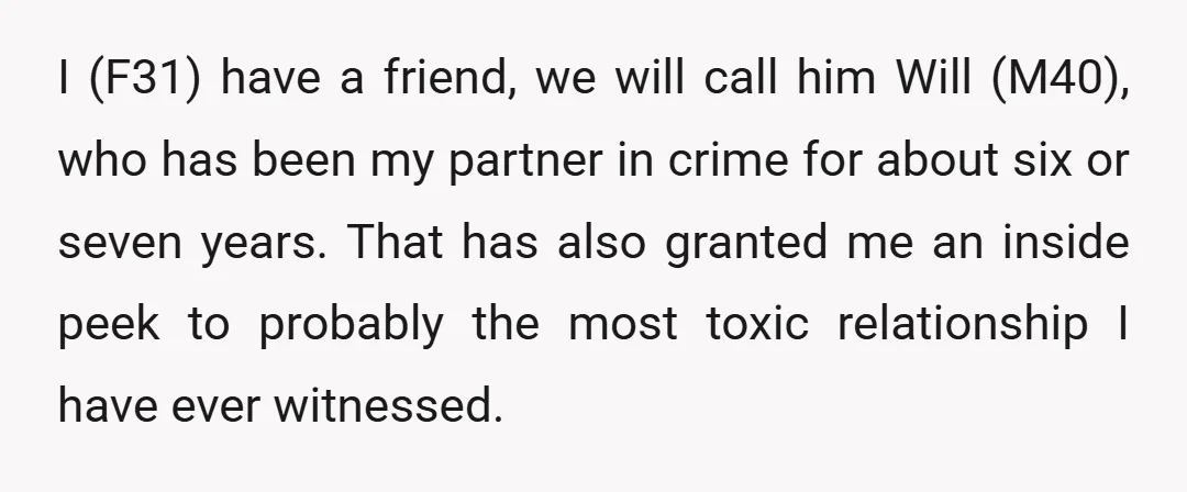 I (F31) have a friend, we will call him Will (M40), who has been my partner in crime for about six or seven years. That has also granted me an...