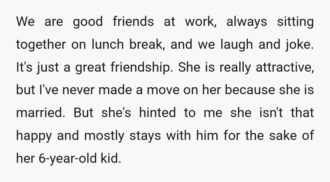 We are good friends at work, always sitting together on lunch break, and we laugh and joke. It's just a great friendship. She is really attractive, but I've never made...