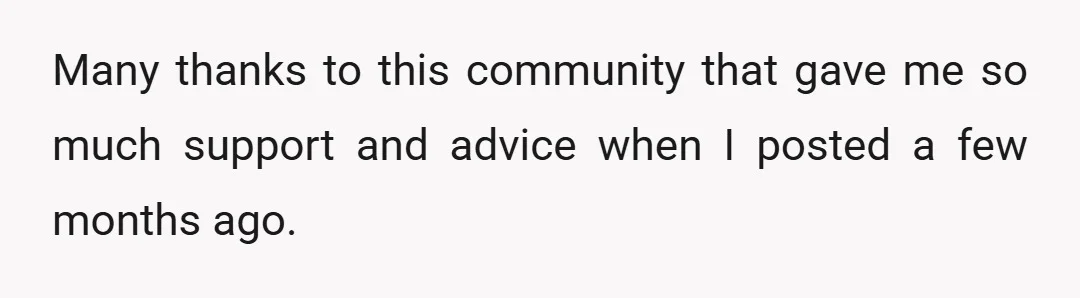 Many thanks to this community that gave me so much support and advice when I posted a few months ago.