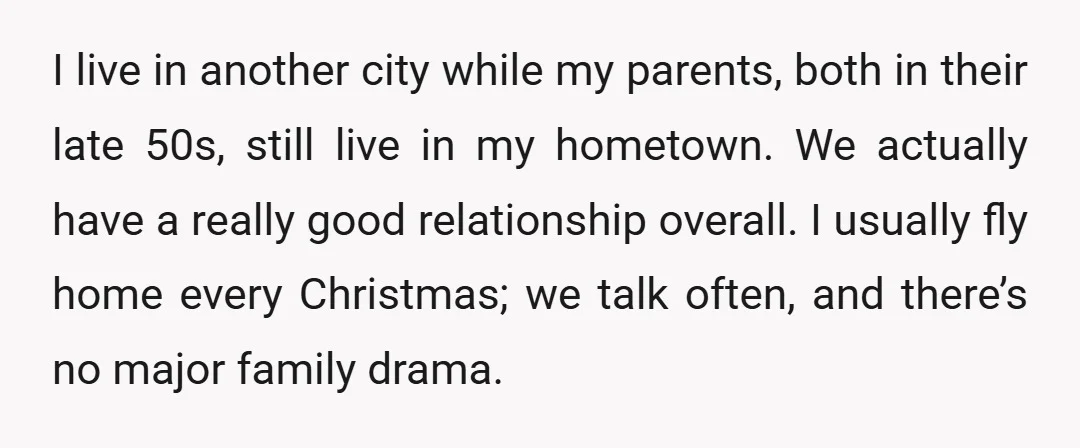 I live in another city while my parents, both in their late 50s, still live in my hometown. We actually have a really good relationship overall. I usually fly home...