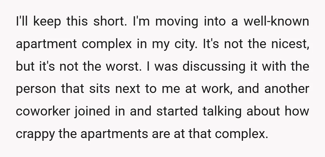 I'll keep this short. I'm moving into a well-known apartment complex in my city. It's not the nicest, but it's not the worst. I was discussing it with the person...
