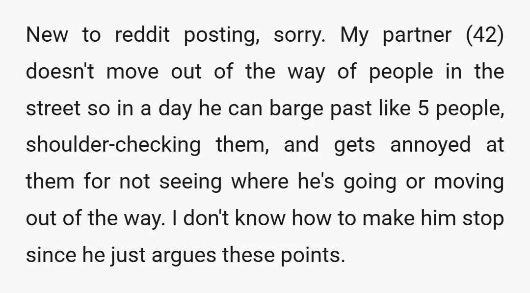 New to reddit posting, sorry. My partner (42) doesn't move out of the way of people in the street so in a day he can barge past like 5 people,...
