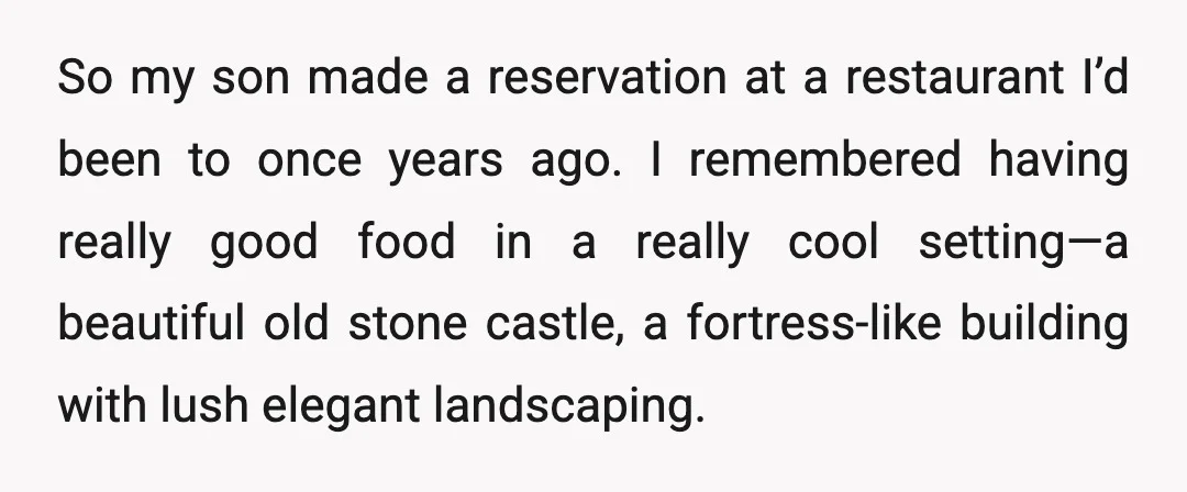 So my son made a reservation at a restaurant I’d been to once years ago. I remembered having really good food in a really cool setting—a beautiful old stone castle,...