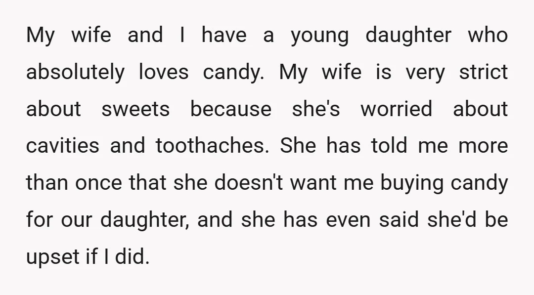 My wife and I have a young daughter who absolutely loves candy. My wife is very strict about sweets because she's worried about cavities and toothaches. She has told me...