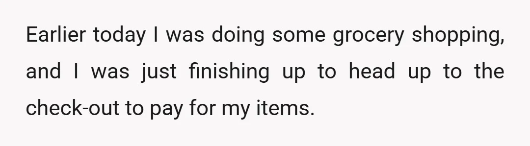 Earlier today I was doing some grocery shopping, and I was just finishing up to head up to the check-out to pay for my items.