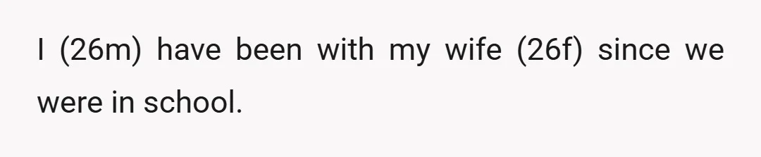 I (26m) have been with my wife (26f) since we were in school.