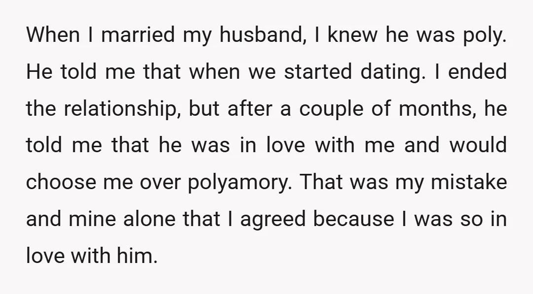 When I married my husband, I knew he was poly. He told me that when we started dating. I ended the relationship, but after a couple of months, he told...
