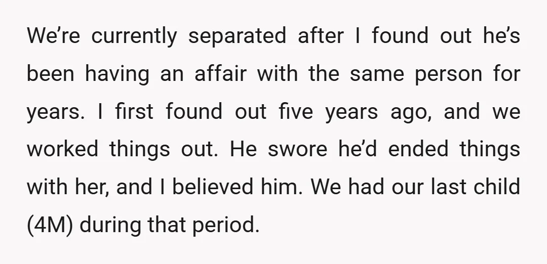 We’re currently separated after I found out he’s been having an affair with the same person for years. I first found out five years ago, and we worked things out....