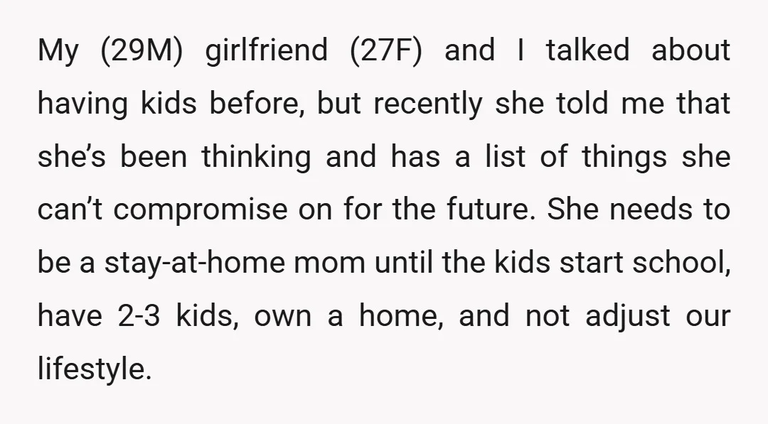 My (29M) girlfriend (27F) and I talked about having kids before, but recently she told me that she’s been thinking and has a list of things she can’t compromise on...