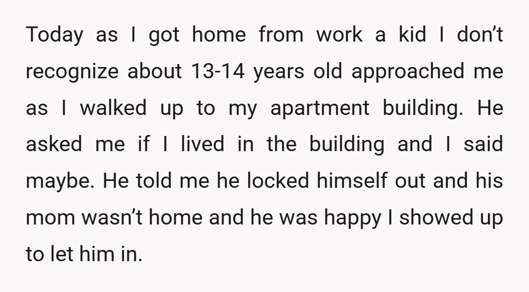 Today as I got home from work a kid I don’t recognize about 13-14 years old approached me as I walked up to my apartment building. He asked me if...