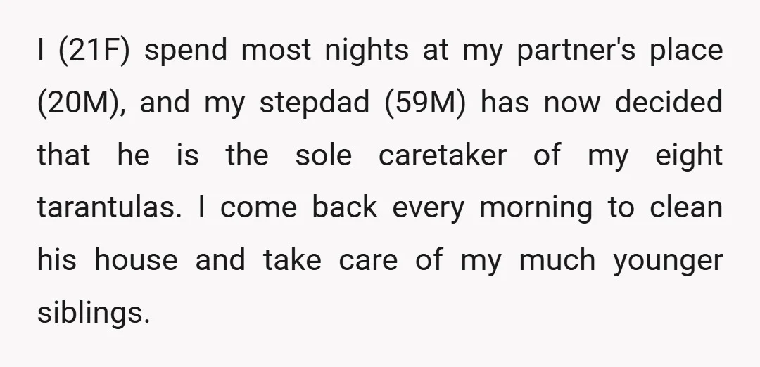 I (21F) spend most nights at my partner's place (20M), and my stepdad (59M) has now decided that he is the sole caretaker of my eight tarantulas. I come back...