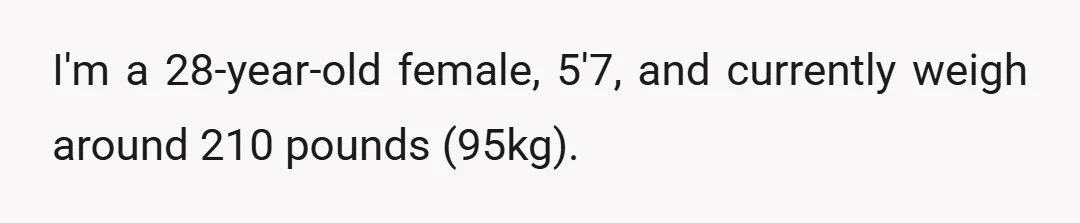 I'm a 28-year-old female, 5'7, and currently weigh around 210 pounds (95kg).