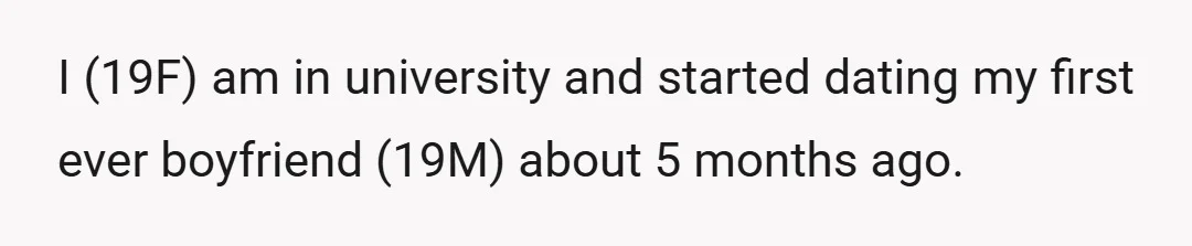 I (19F) am in university and started dating my first ever boyfriend (19M) about 5 months ago.