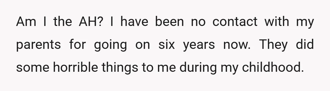 Am I the AH? I have been no contact with my parents for going on six years now. They did some horrible things to me during my childhood.
