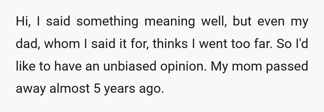 Hi, I said something meaning well, but even my dad, whom I said it for, thinks I went too far. So I'd like to have an unbiased opinion. My mom...
