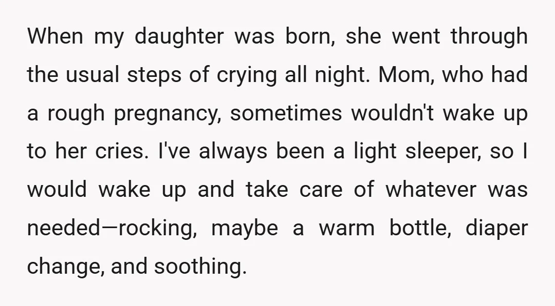 When my daughter was born, she went through the usual steps of crying all night. Mom, who had a rough pregnancy, sometimes wouldn't wake up to her cries. I've always...