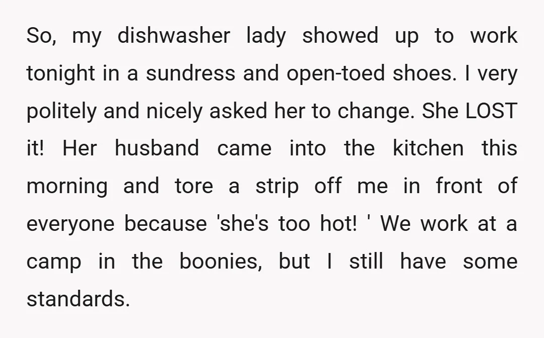 So, my dishwasher lady showed up to work tonight in a sundress and open-toed shoes. I very politely and nicely asked her to change. She LOST it! Her husband came...