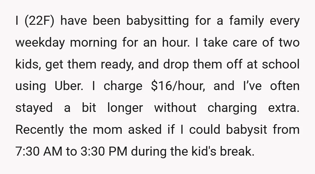 I (22F) have been babysitting for a family every weekday morning for an hour. I take care of two kids, get them ready, and drop them off at school using...