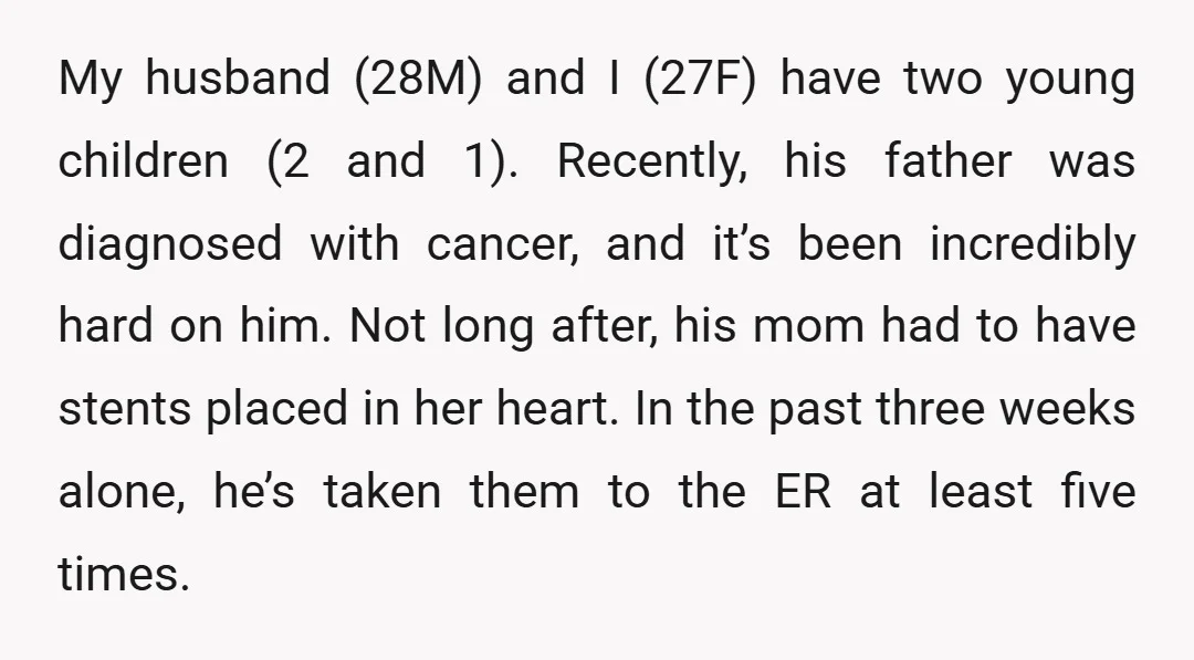 My husband (28M) and I (27F) have two young children (2 and 1). Recently, his father was diagnosed with cancer, and it’s been incredibly hard on him. Not long after,...