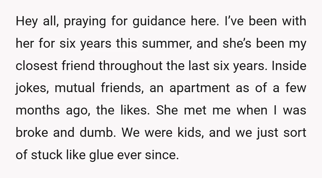 Hey all, praying for guidance here. I’ve been with her for six years this summer, and she’s been my closest friend throughout the last six years. Inside jokes, mutual friends,...