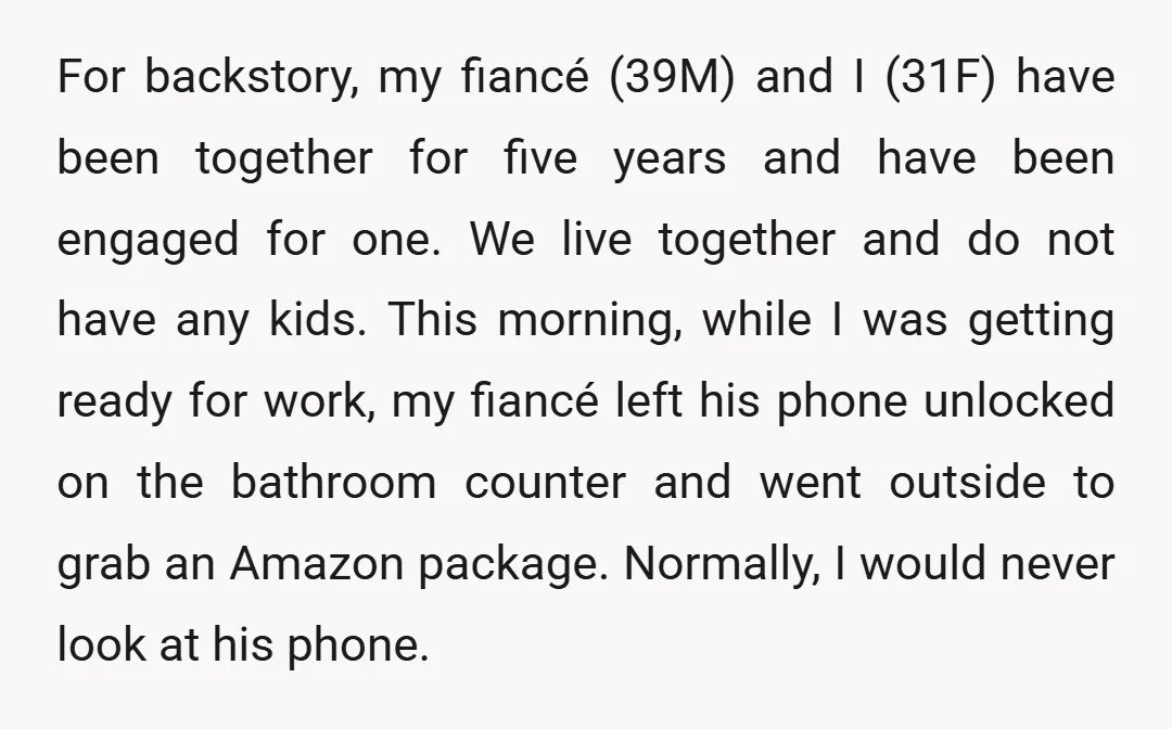 For backstory, my fiancé (39M) and I (31F) have been together for five years and have been engaged for one. We live together and do not have any kids. This...
