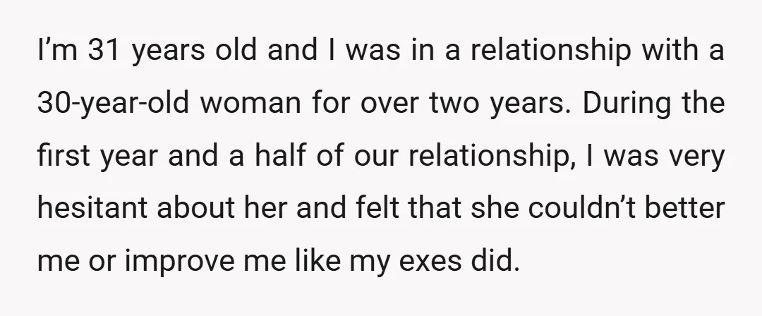 I’m 31 years old and I was in a relationship with a 30-year-old woman for over two years. During the first year and a half of our relationship, I was...