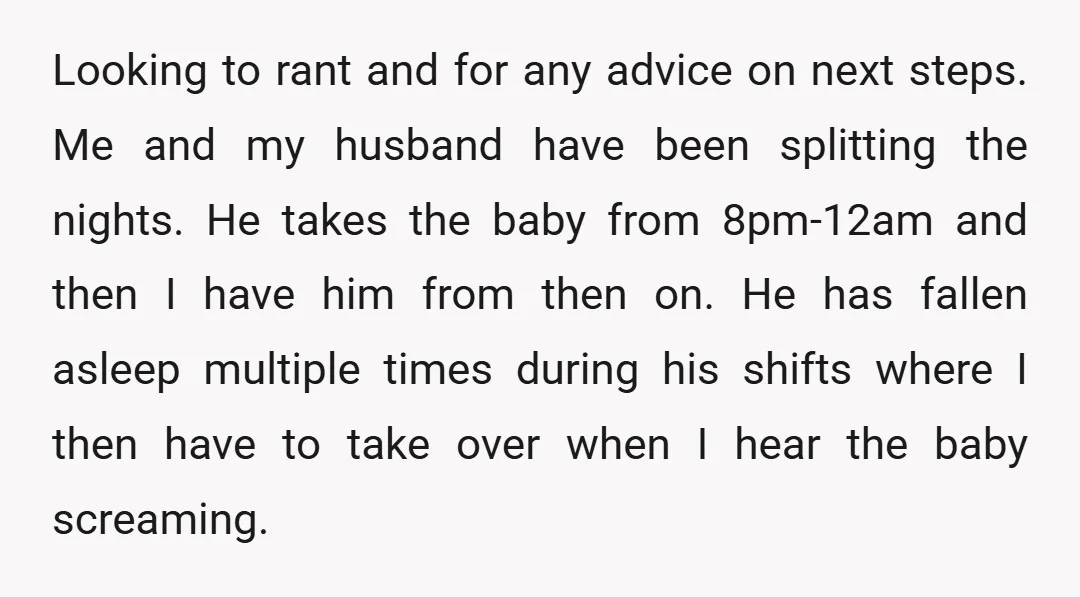 Looking to rant and for any advice on next steps. Me and my husband have been splitting the nights. He takes the baby from 8pm-12am and then I have him...