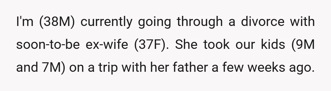 I'm (38M) currently going through a divorce with soon-to-be ex-wife (37F). She took our kids (9M and 7M) on a trip with her father a few weeks ago.